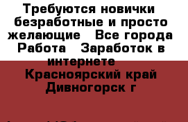 Требуются новички, безработные и просто желающие - Все города Работа » Заработок в интернете   . Красноярский край,Дивногорск г.